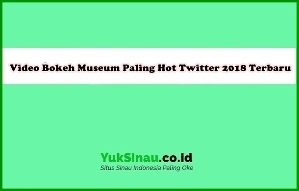 Video Bokeh Museum Paling Hot Twitter 2018 Terbaru